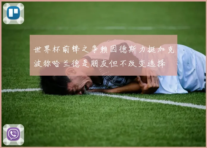 世界杯前锋之争赖因德斯力挺加克波称哈兰德是朋友但不改变选择