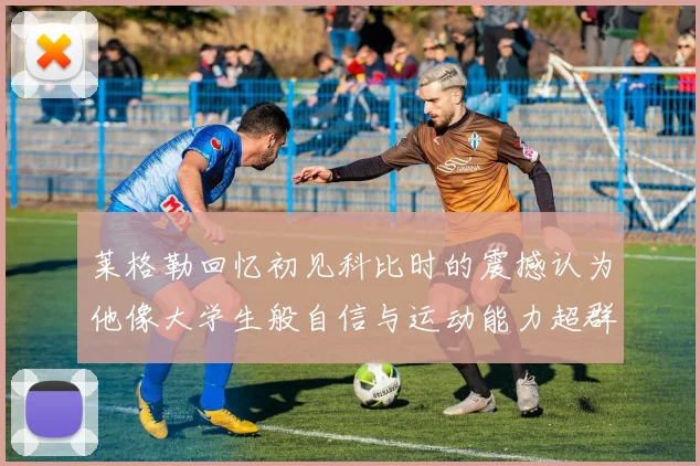 莱格勒回忆初见科比时的震撼认为他像大学生般自信与运动能力超群