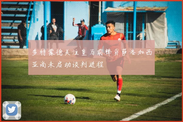 多特蒙德关注皇马前锋贡萨洛加西亚尚未启动谈判进程