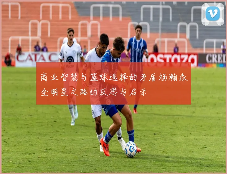 商业智慧与篮球选择的矛盾杨瀚森全明星之路的反思与启示