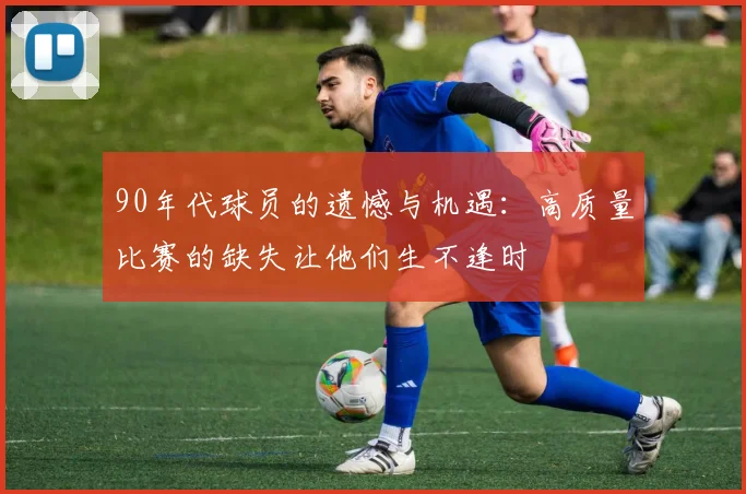 90年代球员的遗憾与机遇：高质量比赛的缺失让他们生不逢时