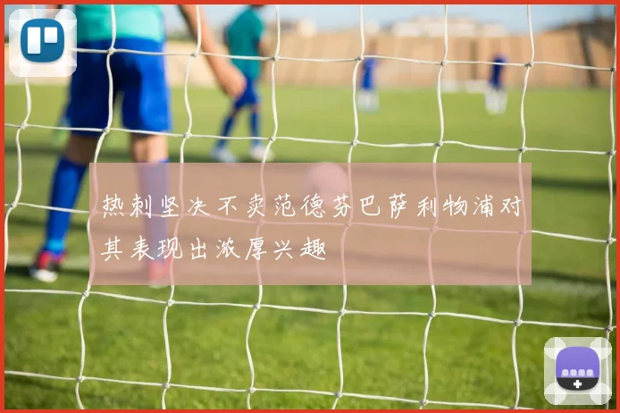 热刺坚决不卖范德芬巴萨利物浦对其表现出浓厚兴趣