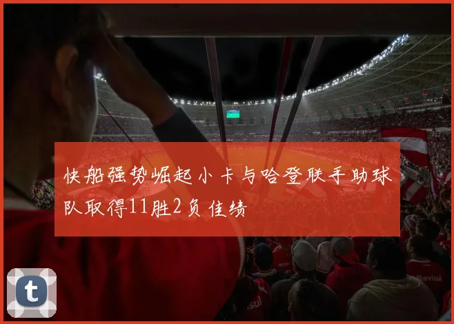 快船强势崛起小卡与哈登联手助球队取得11胜2负佳绩