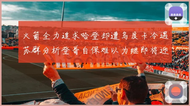 火箭全力追求哈登却遭乌度卡冷遇苏群分析登哥自保难以为继即将迎来抢七大战