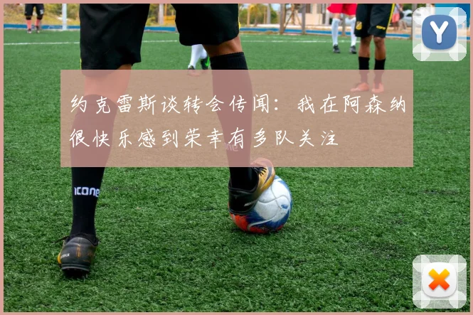 约克雷斯谈转会传闻：我在阿森纳很快乐感到荣幸有多队关注