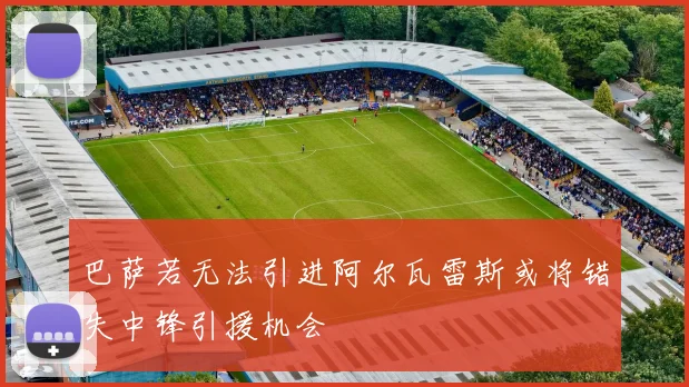 巴萨若无法引进阿尔瓦雷斯或将错失中锋引援机会