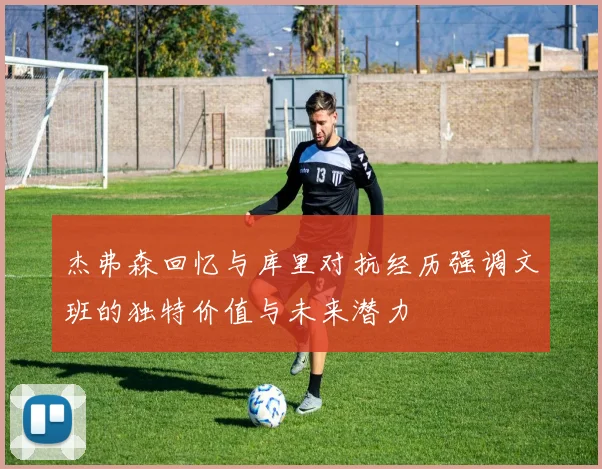 杰弗森回忆与库里对抗经历强调文班的独特价值与未来潜力