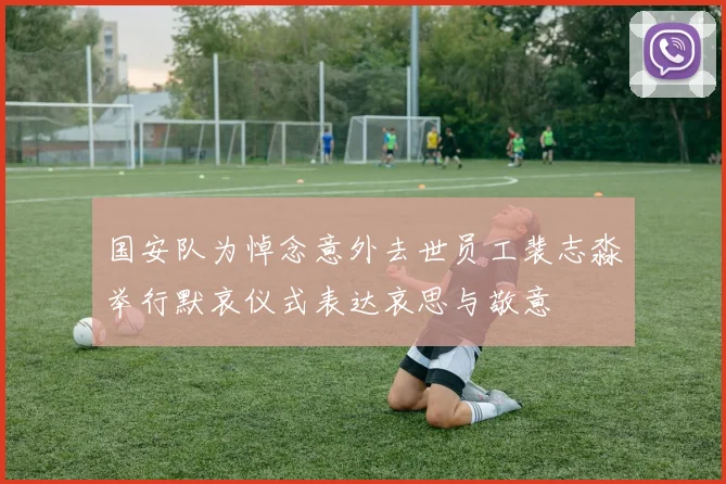 国安队为悼念意外去世员工裴志淼举行默哀仪式表达哀思与敬意