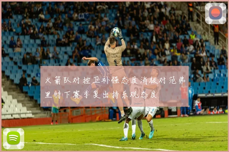 火箭队对控卫补强态度消极对范弗里特下赛季复出持乐观态度