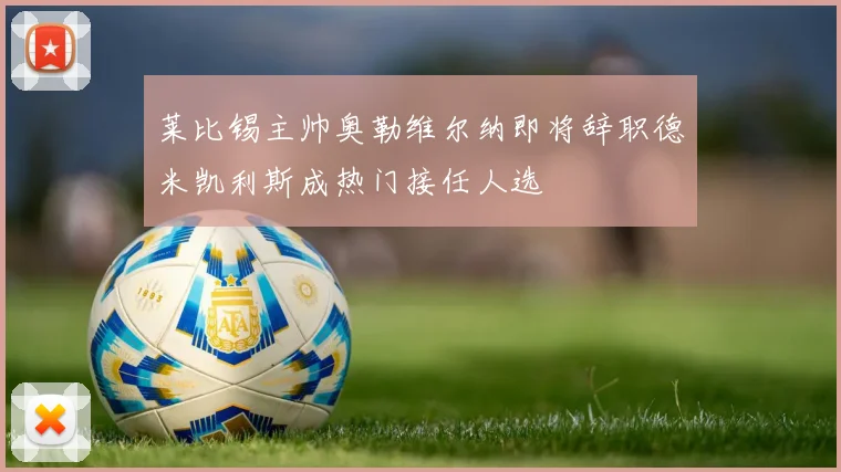莱比锡主帅奥勒维尔纳即将辞职德米凯利斯成热门接任人选