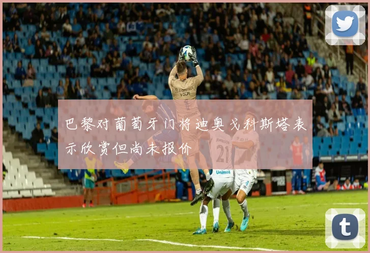 巴黎对葡萄牙门将迪奥戈科斯塔表示欣赏但尚未报价