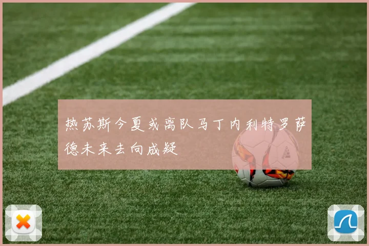 热苏斯今夏或离队马丁内利特罗萨德未来去向成疑
