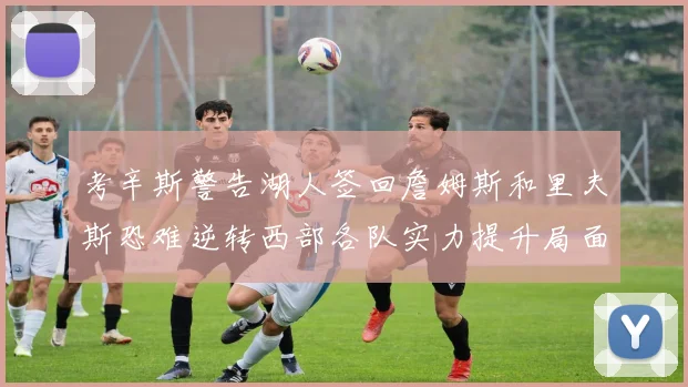 考辛斯警告湖人签回詹姆斯和里夫斯恐难逆转西部各队实力提升局面