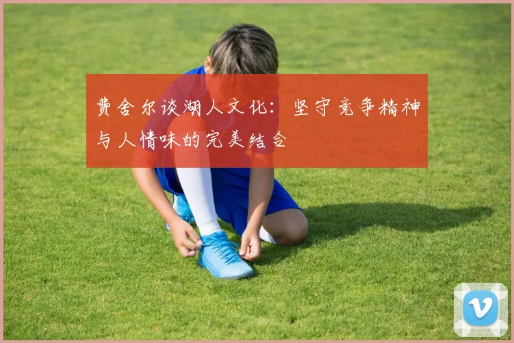 费舍尔谈湖人文化：坚守竞争精神与人情味的完美结合