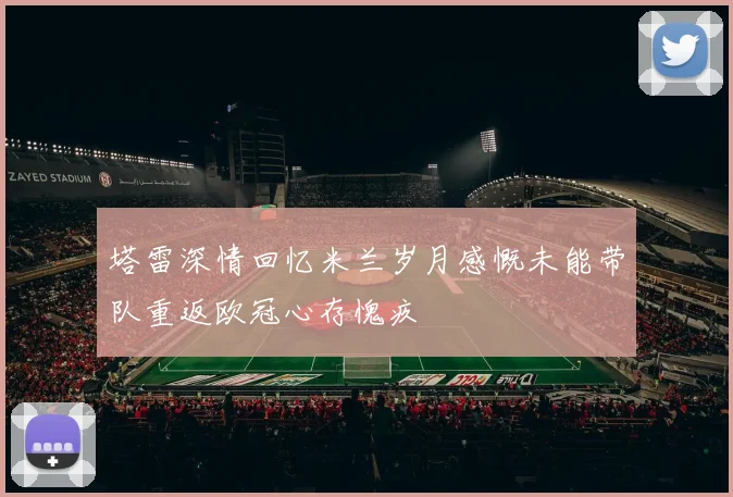 塔雷深情回忆米兰岁月感慨未能带队重返欧冠心存愧疚