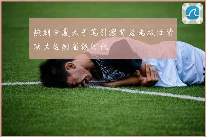 热刺今夏大手笔引援背后老板注资助力告别省钱时代