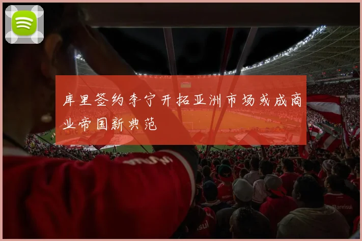 库里签约李宁开拓亚洲市场或成商业帝国新典范