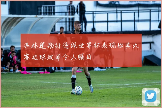 弗林蓬期待德佩世界杯表现称其大赛进球效率令人瞩目