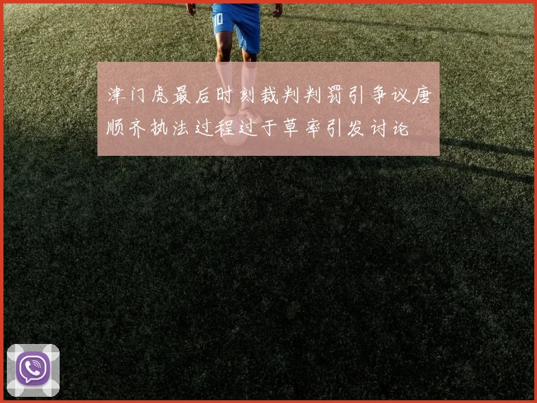 津门虎最后时刻裁判判罚引争议唐顺齐执法过程过于草率引发讨论
