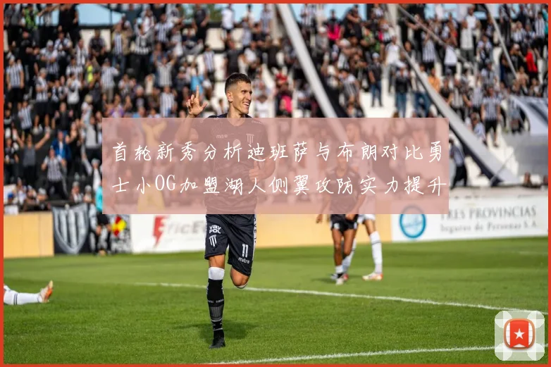 首轮新秀分析迪班萨与布朗对比勇士小OG加盟湖人侧翼攻防实力提升