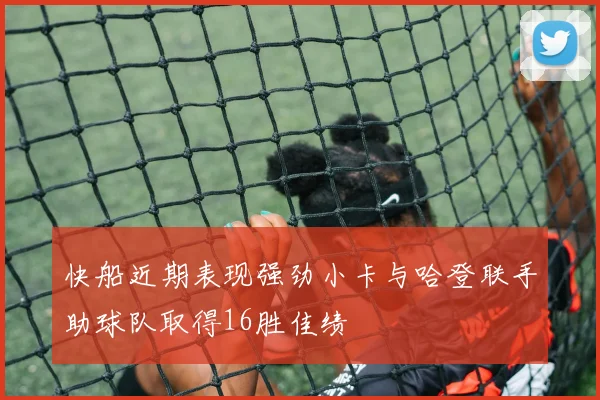 快船近期表现强劲小卡与哈登联手助球队取得16胜佳绩