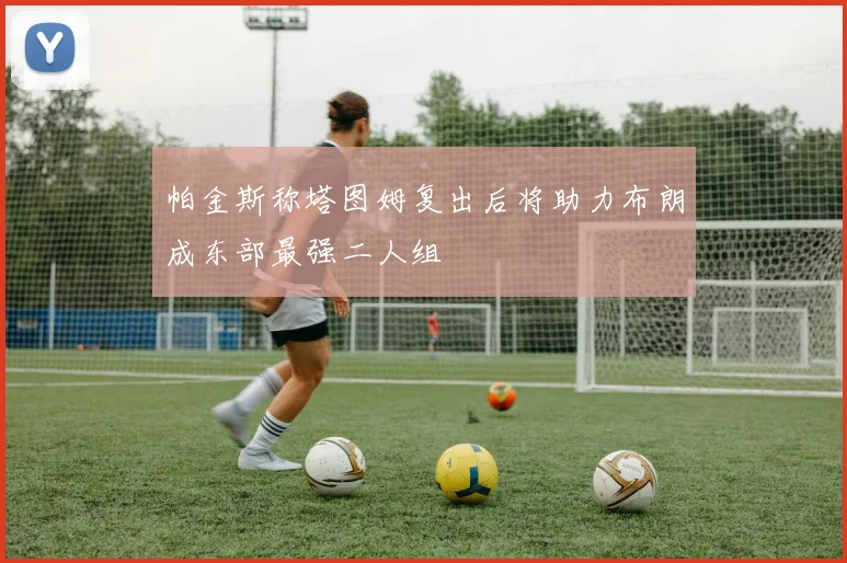 帕金斯称塔图姆复出后将助力布朗成东部最强二人组
