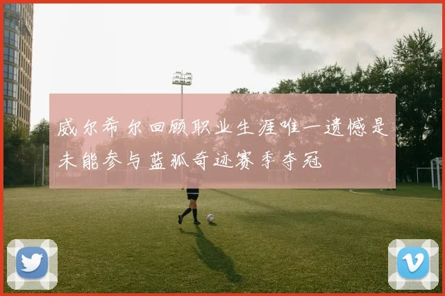 威尔希尔回顾职业生涯唯一遗憾是未能参与蓝狐奇迹赛季夺冠