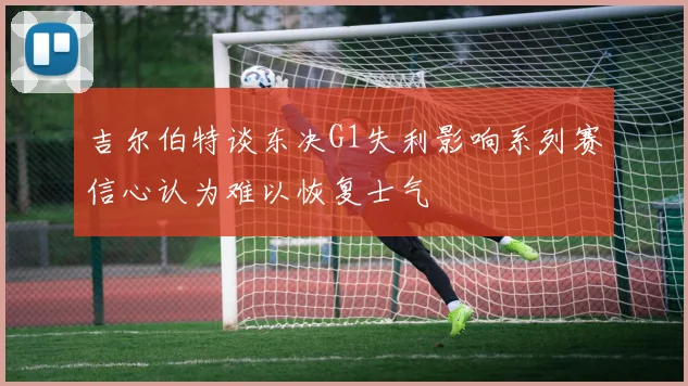 吉尔伯特谈东决G1失利影响系列赛信心认为难以恢复士气