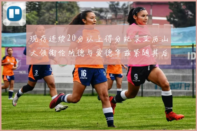 现存连续20分以上得分纪录亚历山大领衔伦纳德与爱德华兹紧随其后