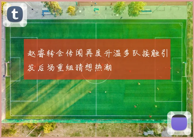 赵睿转会传闻再度升温多队接触引发后场重组猜想热潮