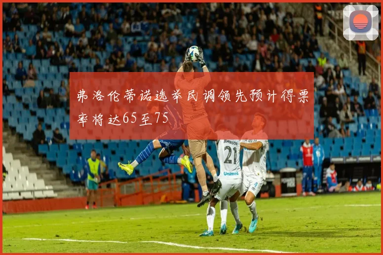 弗洛伦蒂诺选举民调领先预计得票率将达65至75
