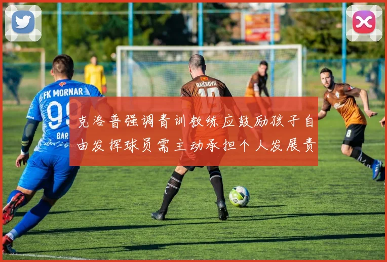克洛普强调青训教练应鼓励孩子自由发挥球员需主动承担个人发展责任